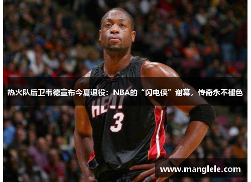 热火队后卫韦德宣布今夏退役：NBA的“闪电侠”谢幕，传奇永不褪色