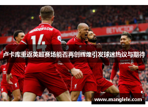 卢卡库重返英超赛场能否再创辉煌引发球迷热议与期待