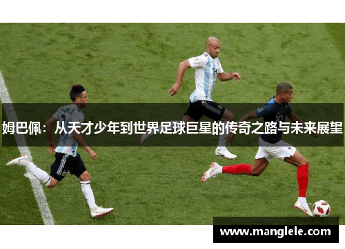 姆巴佩：从天才少年到世界足球巨星的传奇之路与未来展望
