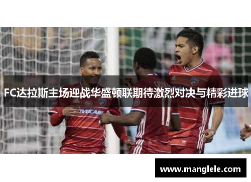 FC达拉斯主场迎战华盛顿联期待激烈对决与精彩进球