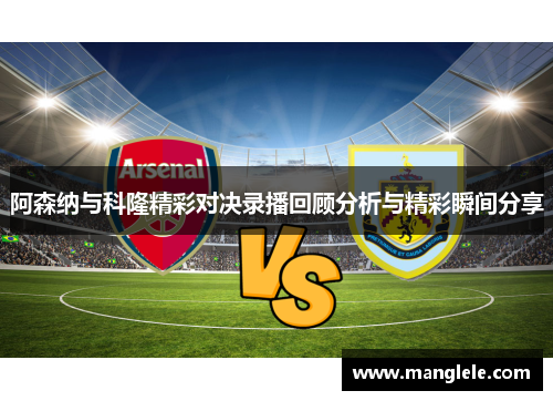 阿森纳与科隆精彩对决录播回顾分析与精彩瞬间分享