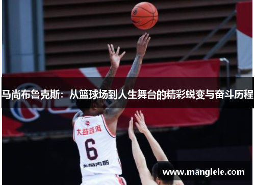 马尚布鲁克斯：从篮球场到人生舞台的精彩蜕变与奋斗历程