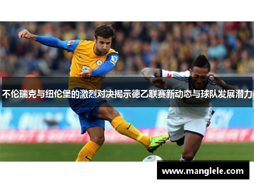 不伦瑞克与纽伦堡的激烈对决揭示德乙联赛新动态与球队发展潜力