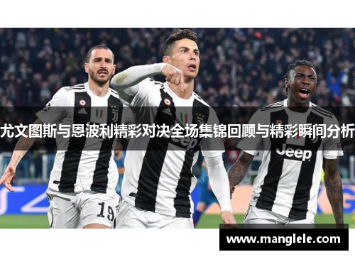 尤文图斯与恩波利精彩对决全场集锦回顾与精彩瞬间分析